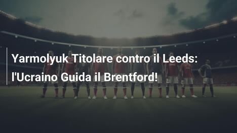 Yarmolyuk Titolare contro il Leeds: l'Ucraino Guida il Brentford!