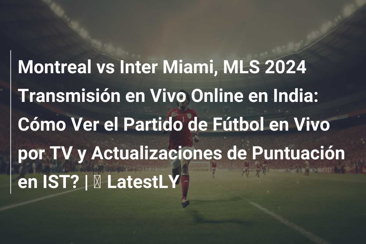 Montreal vs Inter Miami, MLS 2024 Transmisión en Vivo Online en India: Cómo Ver el Partido de Fútbol en Vivo por TV y Actualizaciones de Puntuación en IST? | ⚽ LatestLY