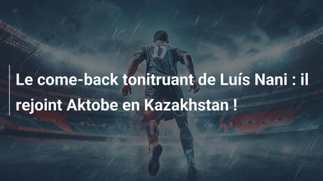 Le come-back tonitruant de Luís Nani : il rejoint Aktobe en Kazakhstan !