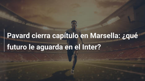 Pavard cierra capítulo en Marsella: ¿qué futuro le aguarda en el Inter?