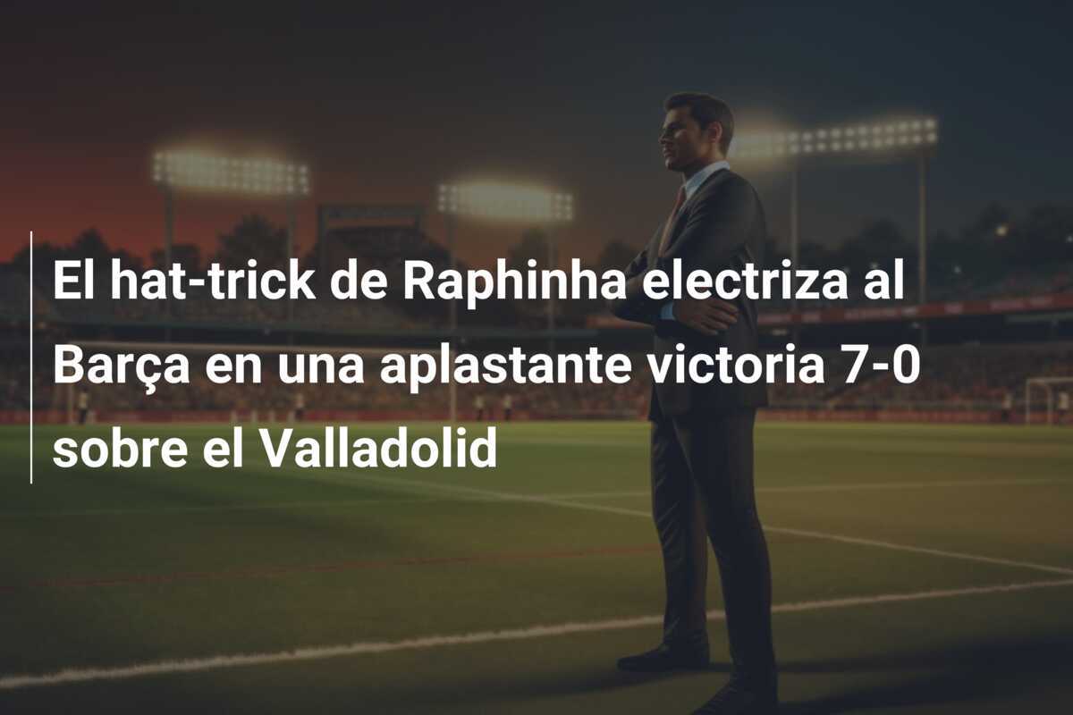 El hat-trick de Raphinha electriza al Barça en una aplastante victoria 7-0 sobre el Valladolid