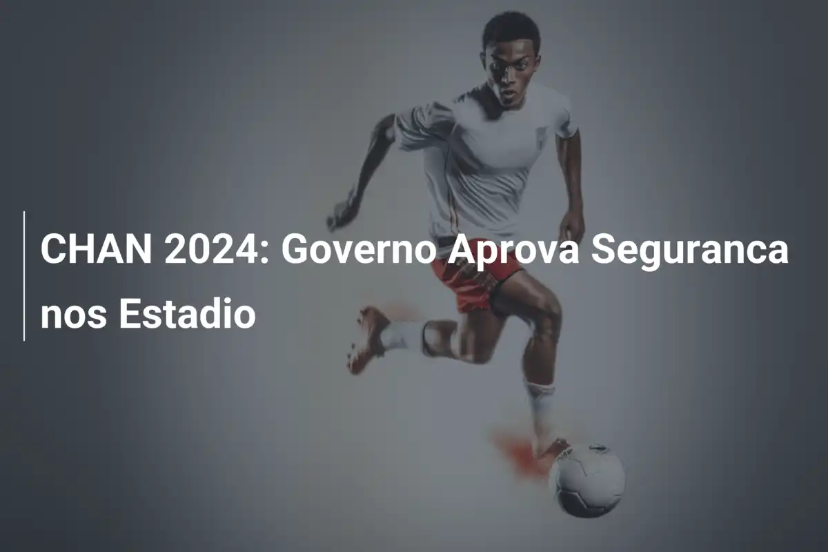 CHAN 2024: Governo Aprova Seguranca nos Estadio