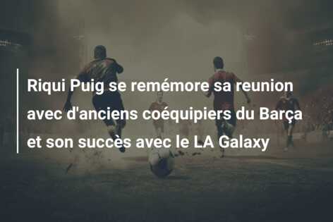 Riqui Puig se remémore sa reunion avec d’anciens coéquipiers du Barça et son succès avec le LA Galaxy