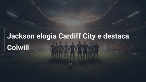 Jackson elogia Cardiff City e destaca Colwill