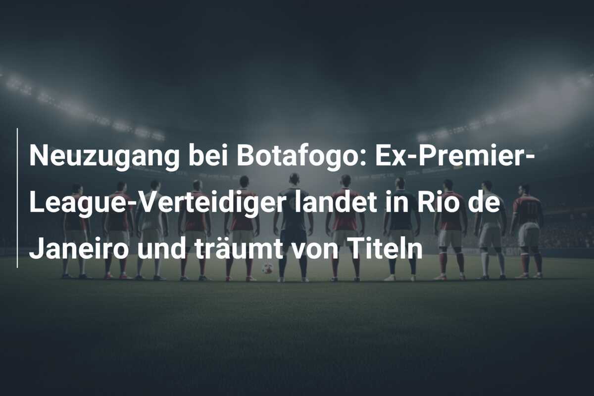 Neuzugang bei Botafogo: Ex-Premier-League-Verteidiger landet in Rio de Janeiro und träumt von Titeln