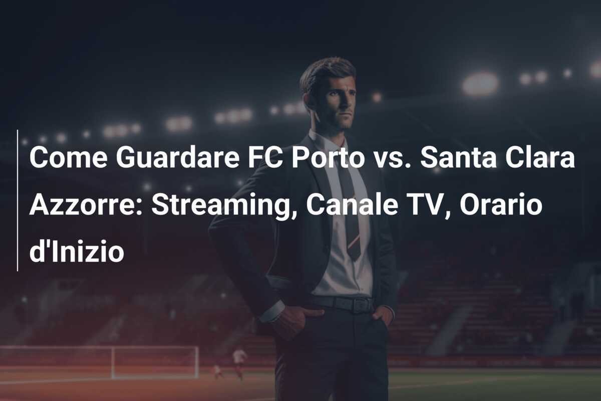 Come Guardare FC Porto vs. Santa Clara Azzorre: Streaming, Canale TV, Orario d'Inizio