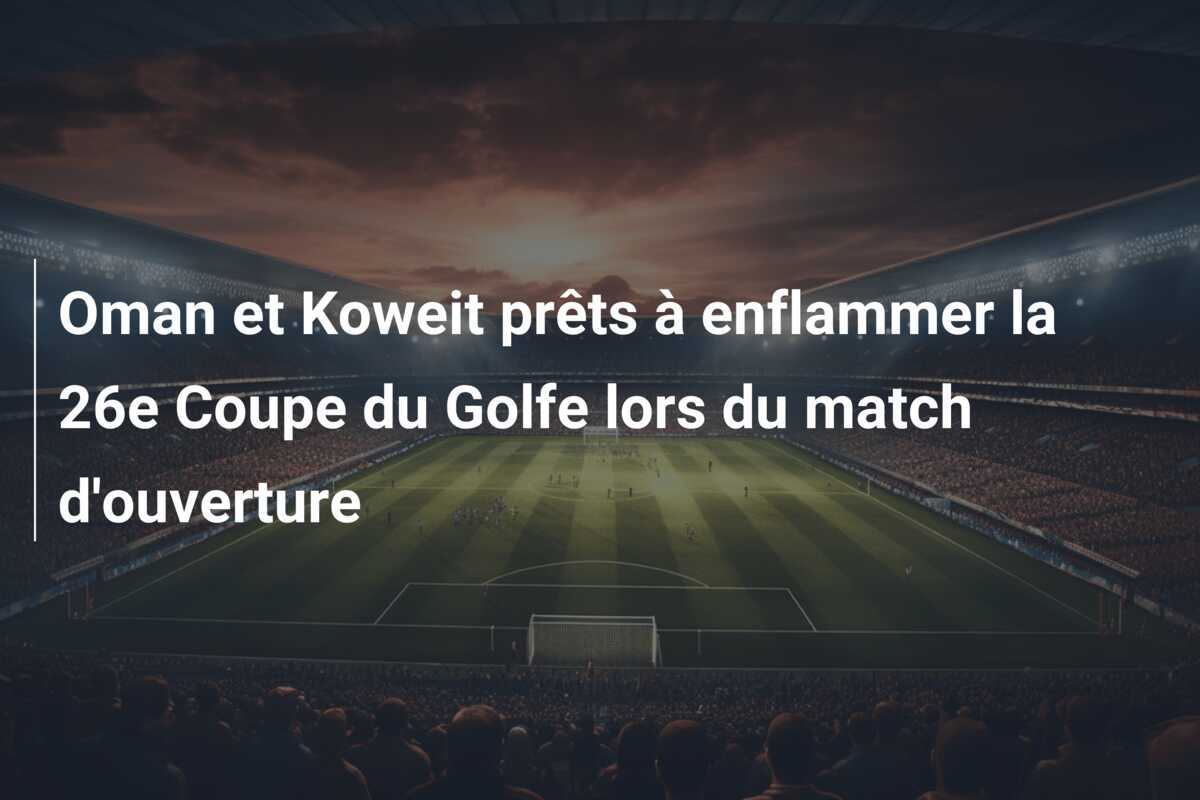 Oman et Koweit prêts à enflammer la 26e Coupe du Golfe lors du match d'ouverture