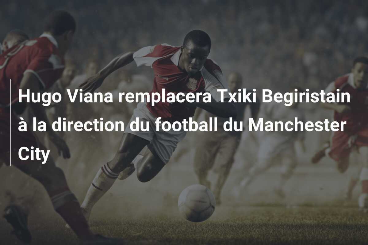 Hugo Viana remplacera Txiki Begiristain à la direction du football du Manchester City