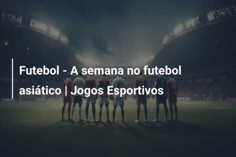 Futebol – A semana no futebol asiático | Jogos Esportivos
