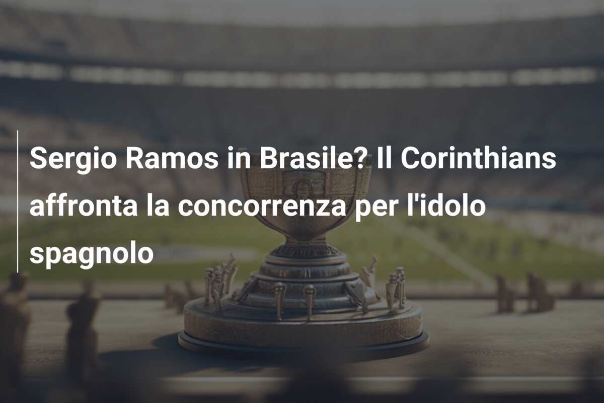 Sergio Ramos in Brasile? Il Corinthians affronta la concorrenza per l'idolo spagnolo