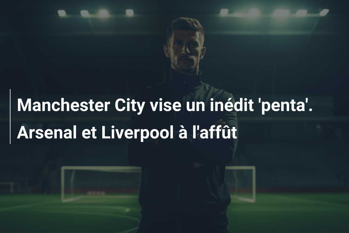 Manchester City vise un inédit ‘penta’. Arsenal et Liverpool à l’affût