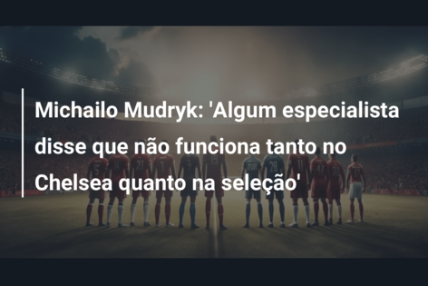 Michailo Mudryk: ‘Algum especialista disse que não funciona tanto no Chelsea quanto na seleção’