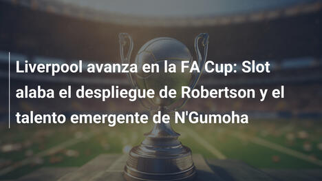 Liverpool avanza en la FA Cup: Slot alaba el despliegue de Robertson y el talento emergente de N'Gumoha