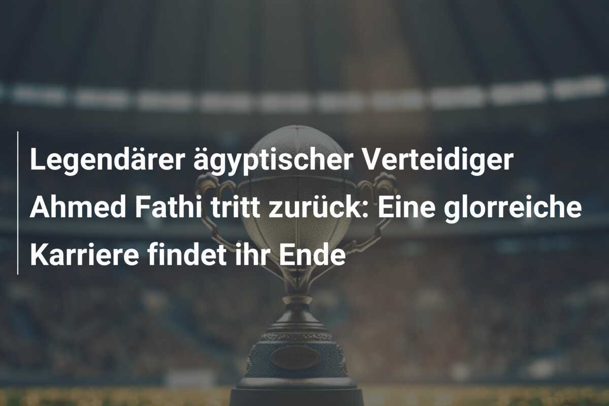 Legendärer ägyptischer Verteidiger Ahmed Fathi tritt zurück: Eine glorreiche Karriere findet ihr Ende