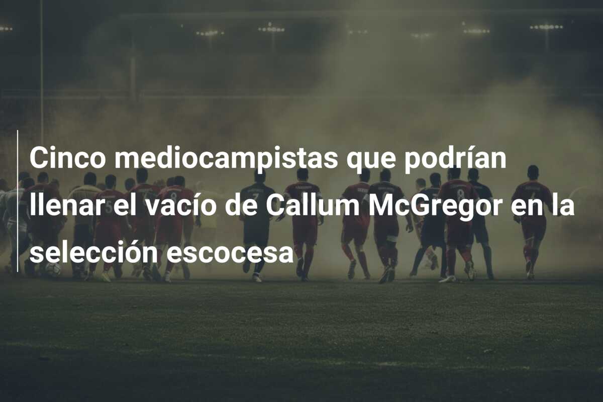 Cinco mediocampistas que podrían llenar el vacío de Callum McGregor en la selección escocesa