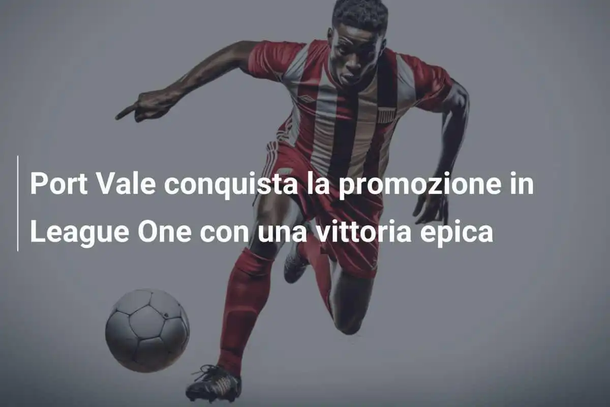 Port Vale conquista la promozione in League One con una vittoria epica