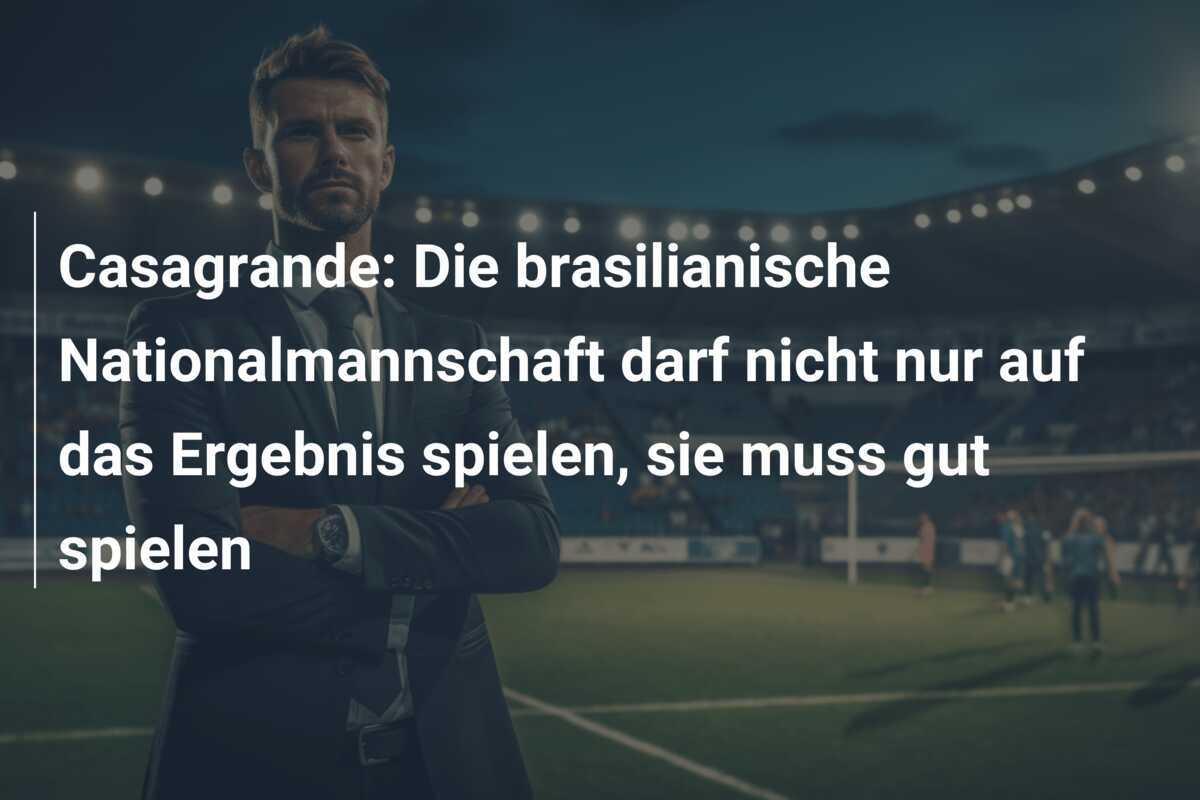 Casagrande: Die brasilianische Nationalmannschaft darf nicht nur auf das Ergebnis spielen, sie muss gut spielen