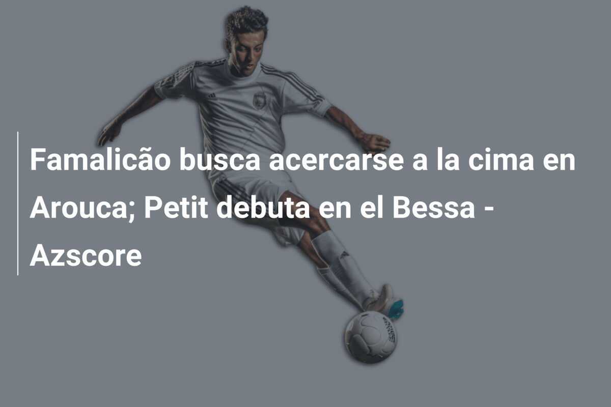 Famalicão busca acercarse a la cima en Arouca; Petit debuta en el Bessa - Azscore