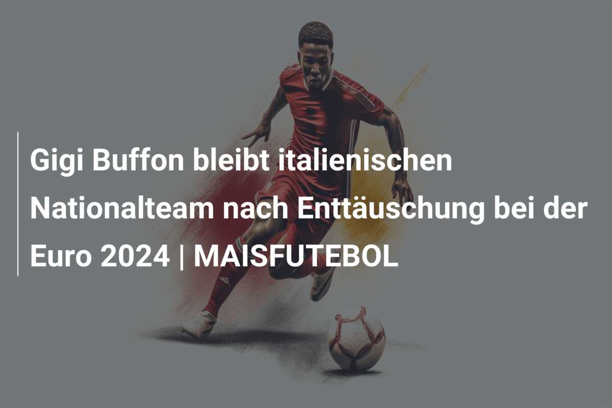 Gigi Buffon bleibt italienischen Nationalteam nach Enttäuschung bei der Euro 2024 | MAISFUTEBOL