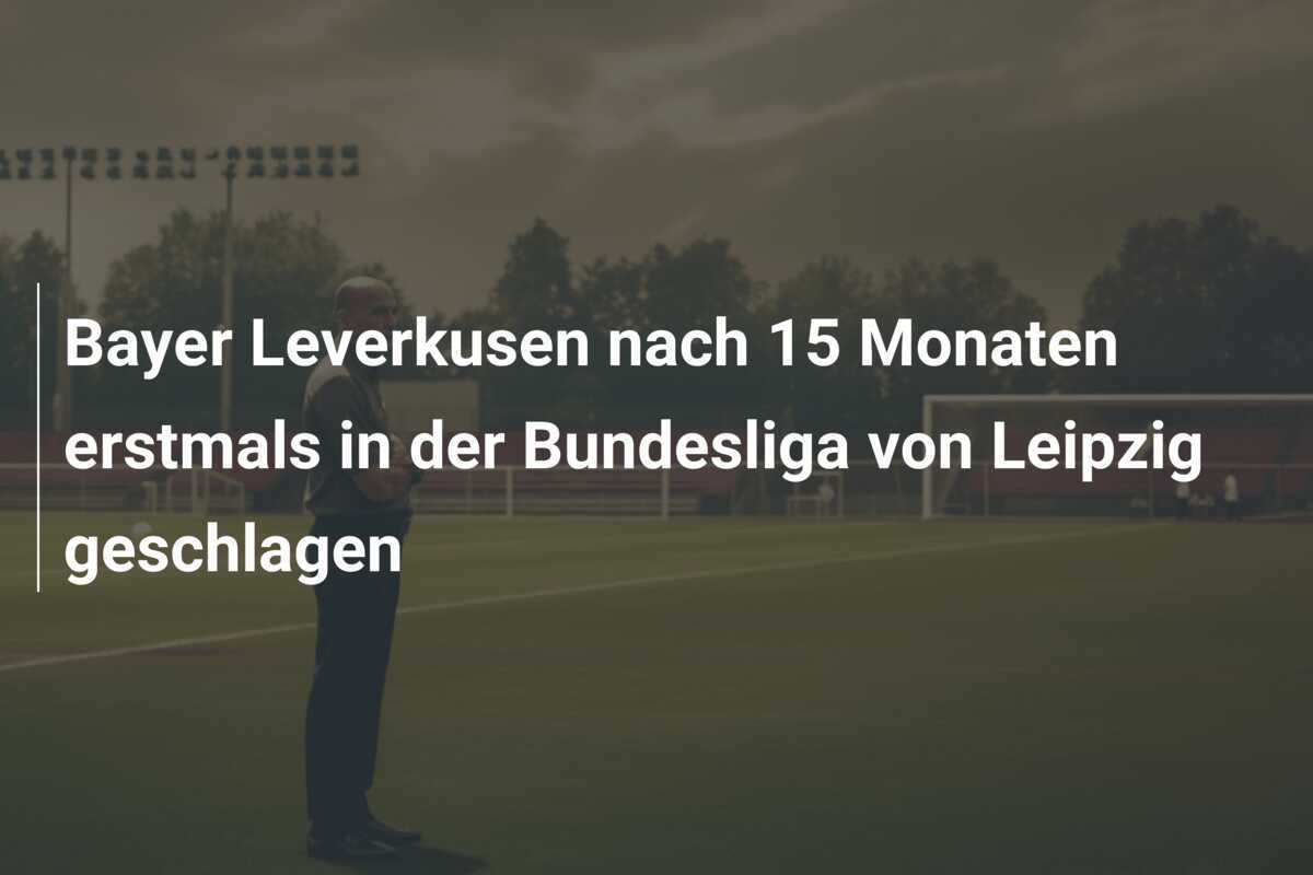 Bayer Leverkusen nach 15 Monaten erstmals in der Bundesliga von Leipzig geschlagen