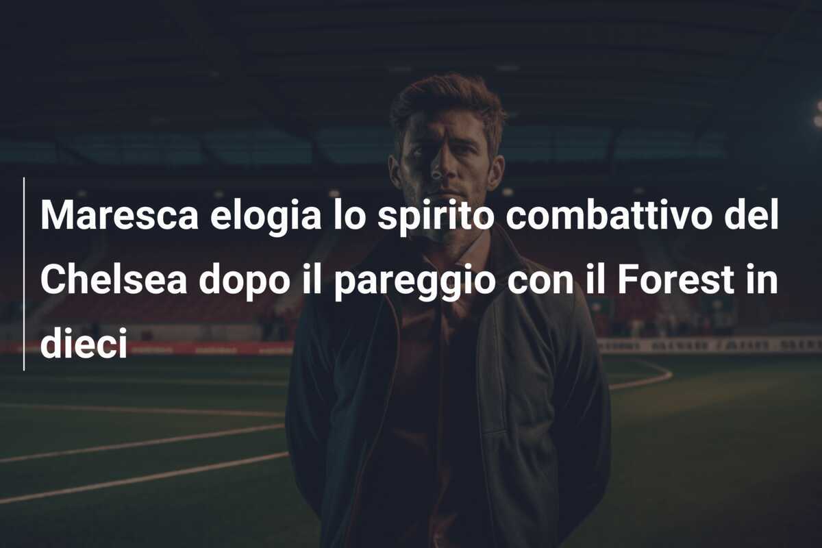 Maresca elogia lo spirito combattivo del Chelsea dopo il pareggio con il Forest in dieci