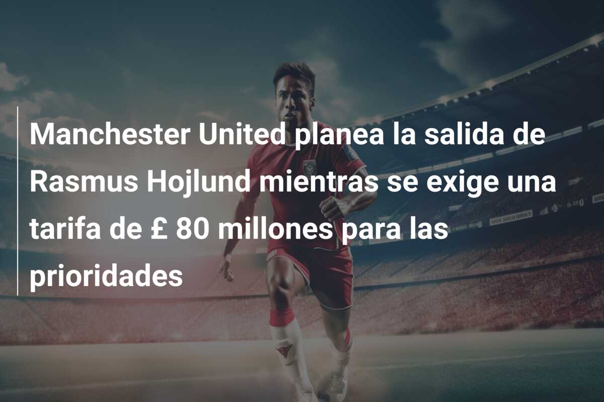 Manchester United planea la salida de Rasmus Hojlund mientras se exige una tarifa de £ 80 millones para las prioridades