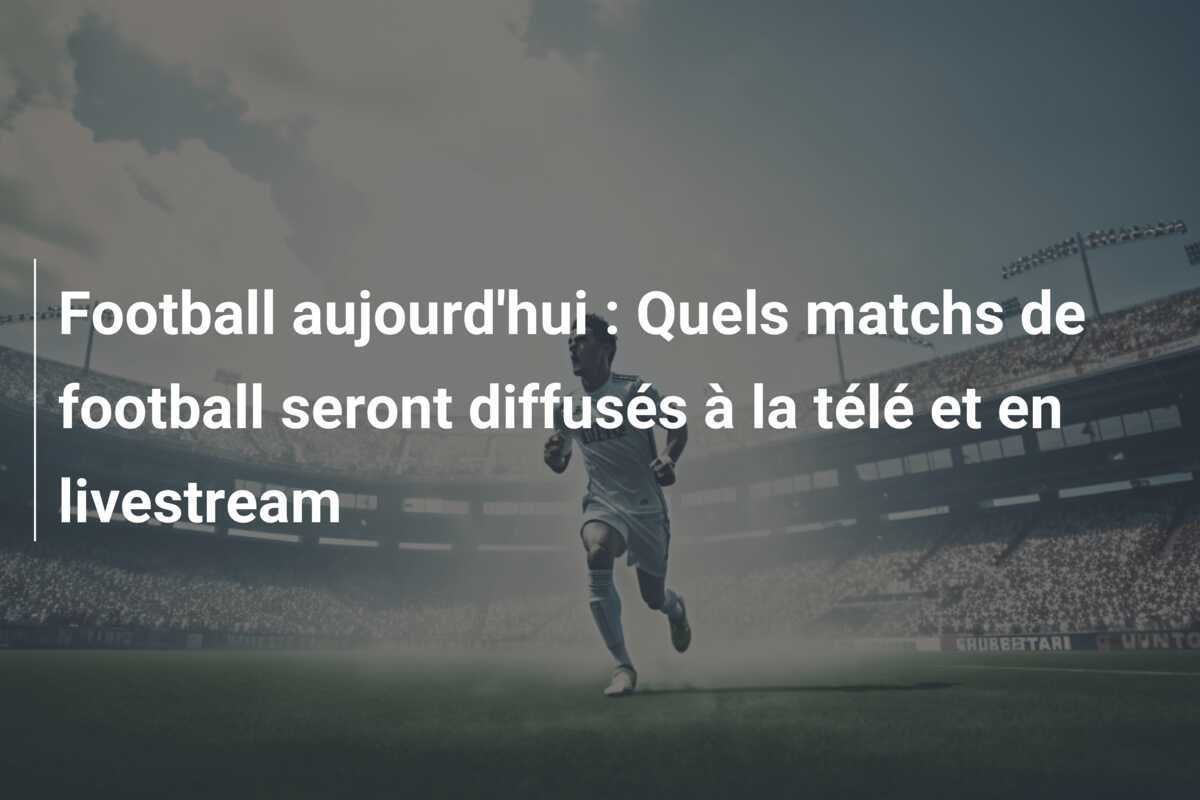 Football aujourd'hui : Quels matchs de football seront diffusés à la télé et en livestream