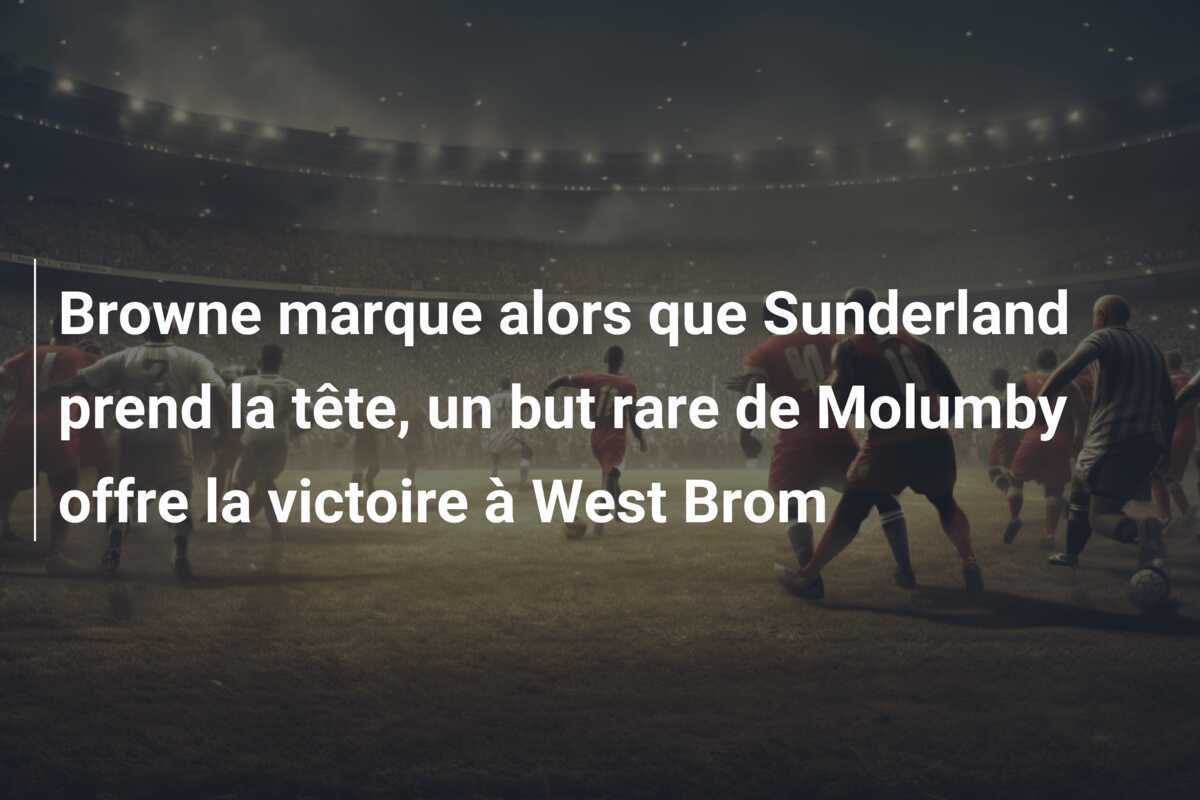 Browne marque alors que Sunderland prend la tête, un but rare de Molumby offre la victoire à West Brom