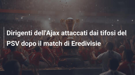 Dirigenti dell'Ajax attaccati dai tifosi del PSV dopo il match di Eredivisie