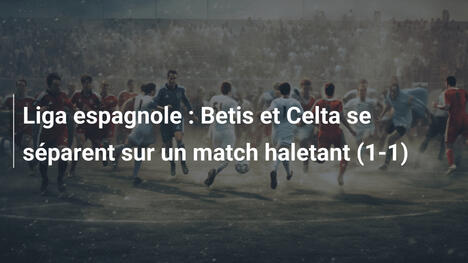 Liga espagnole : Betis et Celta se séparent sur un match haletant (1-1)