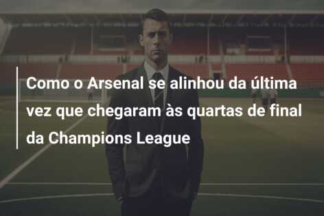 Como o Arsenal se alinhou da última vez que chegaram às quartas de final da Champions League