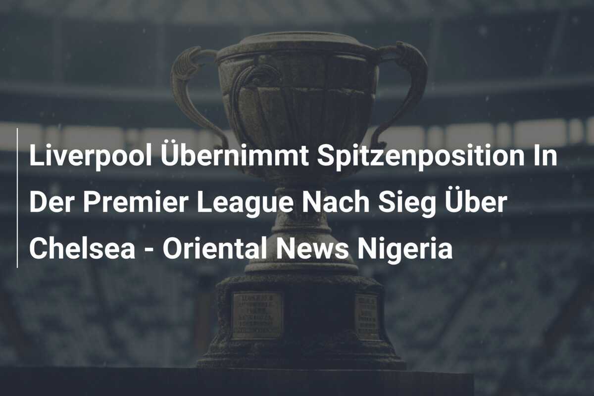 Liverpool Übernimmt Spitzenposition In Der Premier League Nach Sieg Über Chelsea - Oriental News Nigeria