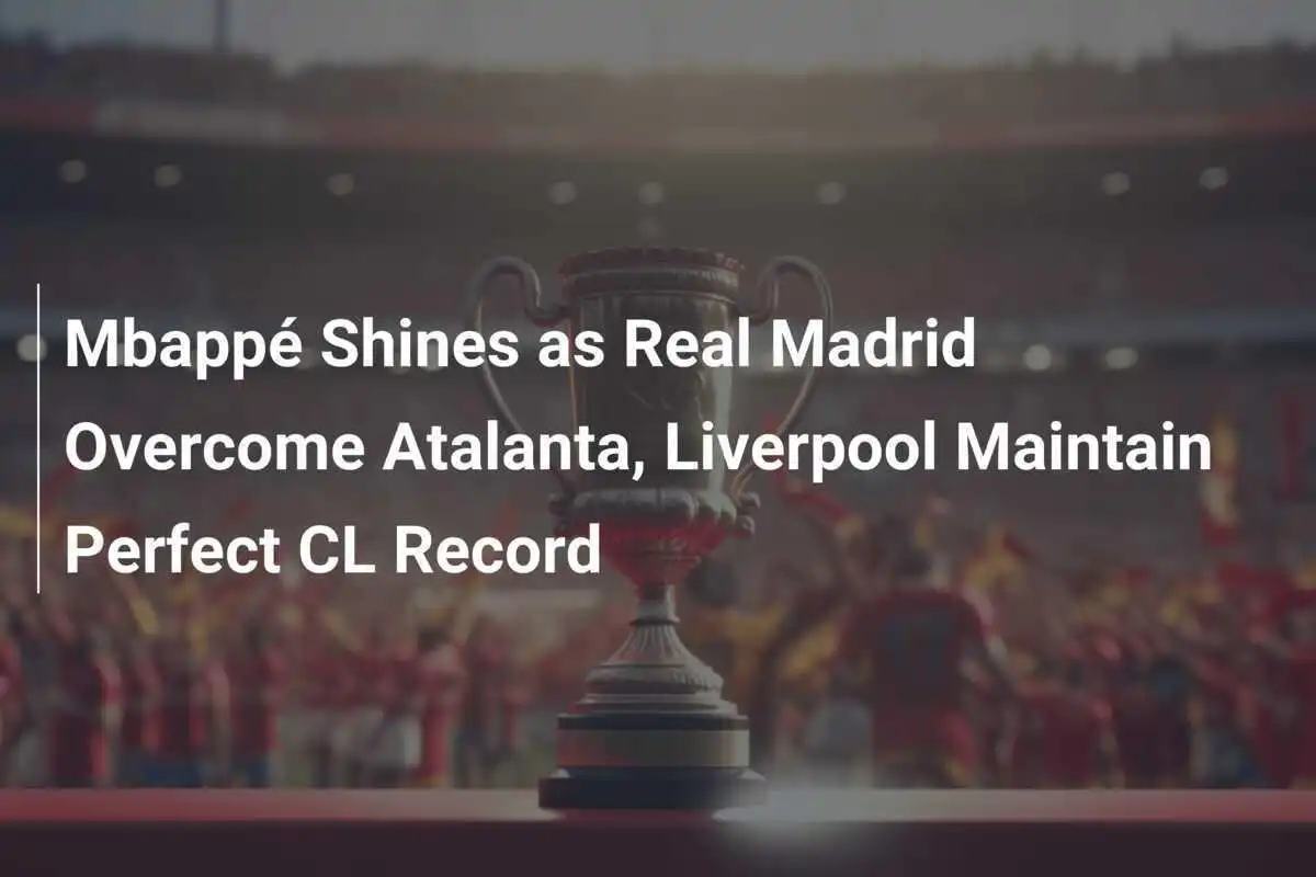Mbappé Bersinar Saat Real Madrid Taklukkan Atalanta, Liverpool Pertahankan Rekor CL Sempurna