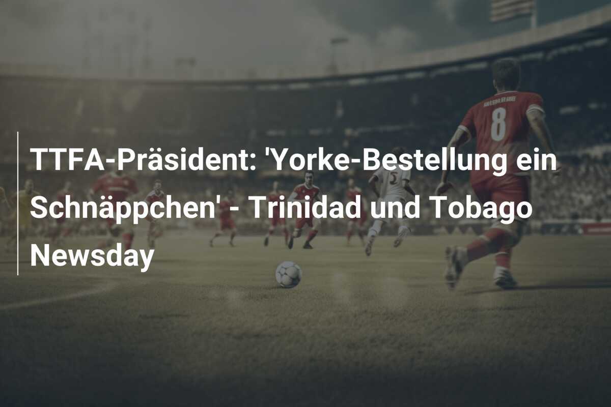 TTFA-Präsident: 'Yorke-Bestellung ein Schnäppchen' - Trinidad und Tobago Newsday