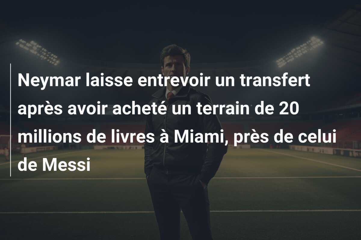 Neymar laisse entrevoir un transfert après avoir acheté un terrain de 20 millions de livres à Miami, près de celui de Messi