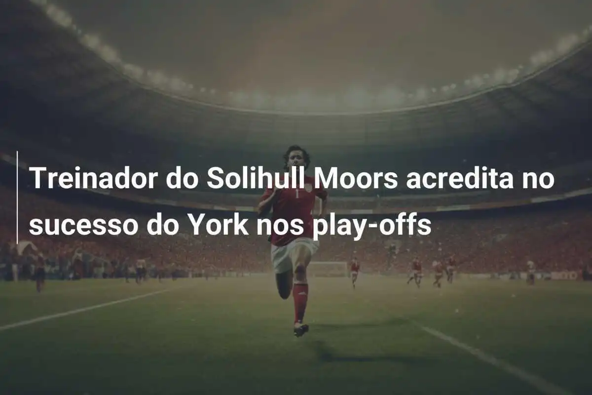 Treinador do Solihull Moors acredita no sucesso do York nos play-offs