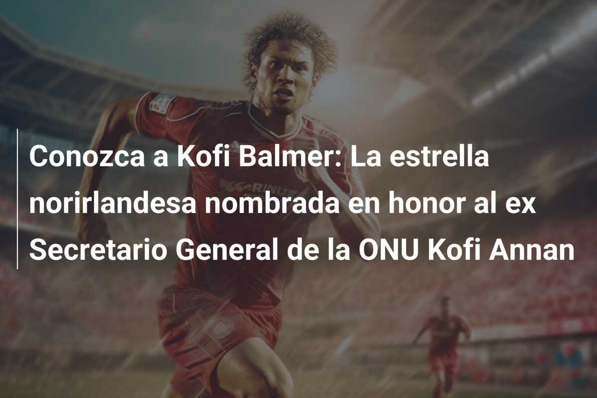 Conozca a Kofi Balmer: La estrella norirlandesa nombrada en honor al ex Secretario General de la ONU Kofi Annan