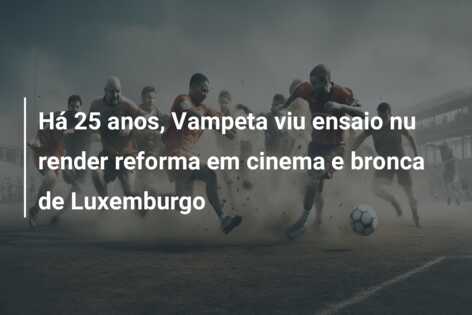 Há 25 anos, Vampeta viu ensaio nu render reforma em cinema e bronca de Luxemburgo