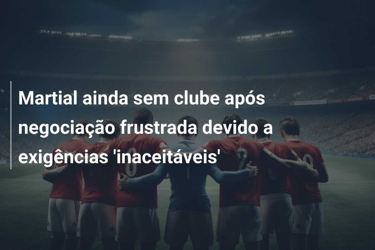 Martial ainda sem clube após negociação frustrada devido a exigências 'inaceitáveis'