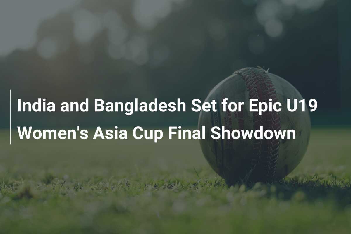 India and Bangladesh Set for Epic U19 Women's Asia Cup Final Showdown