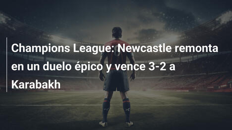 Champions League: Newcastle remonta en un duelo épico y vence 3-2 a Karabakh