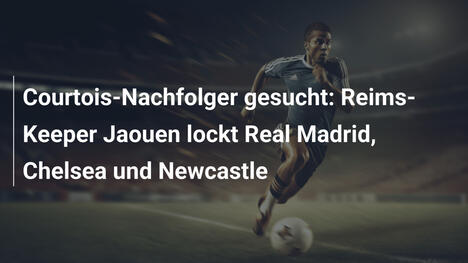Courtois-Nachfolger gesucht: Reims-Keeper Jaouen lockt Real Madrid, Chelsea und Newcastle