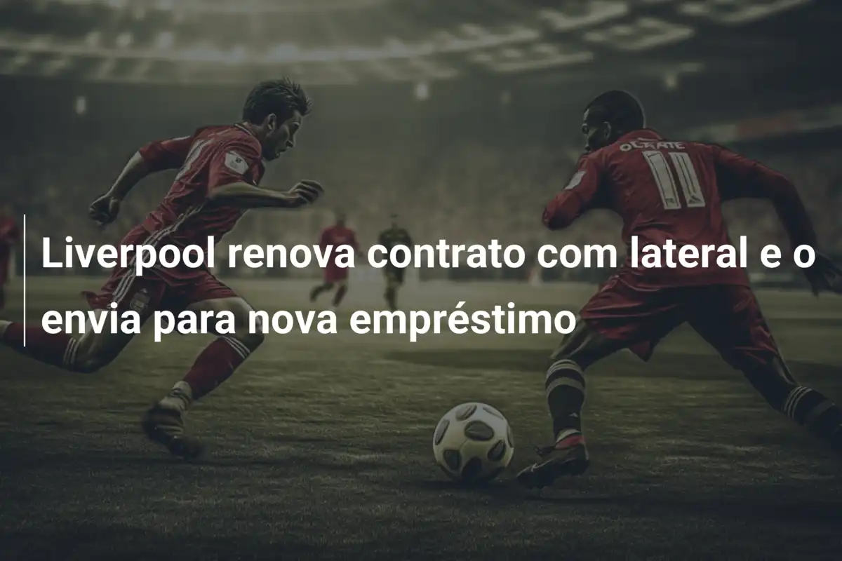 Liverpool renova contrato com lateral e o envia para nova empréstimo