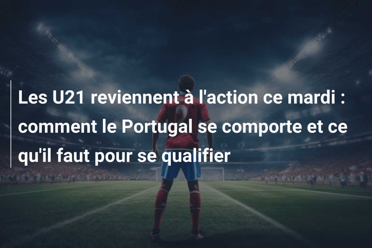 Les U21 reviennent à l'action ce mardi : comment le Portugal se comporte et ce qu'il faut pour se qualifier