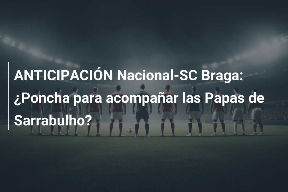 ANTICIPACIÓN Nacional-SC Braga: ¿Poncha para acompañar las Papas de Sarrabulho?