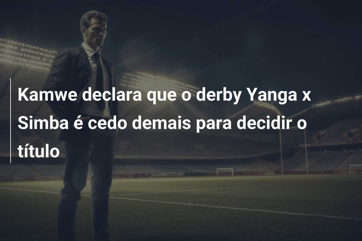 Kamwe declara que o derby Yanga x Simba é cedo demais para decidir o título