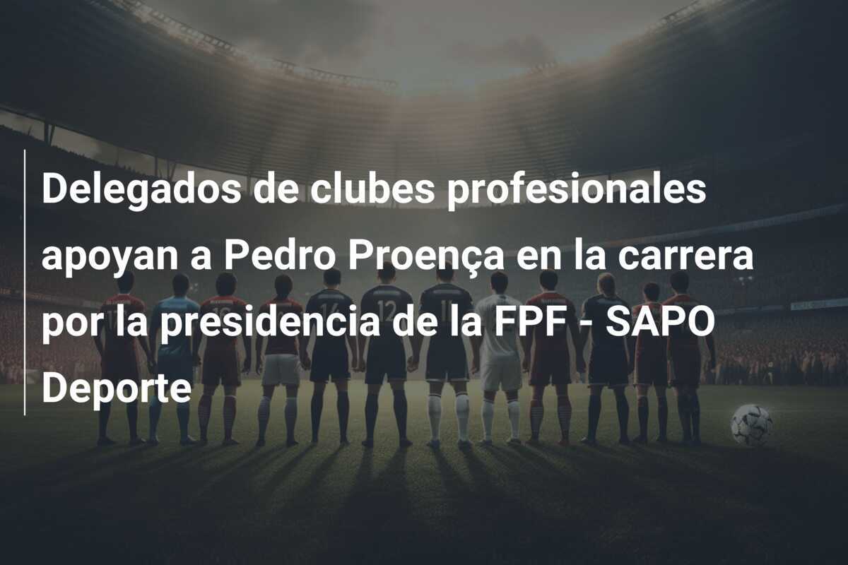 Delegados de clubes profesionales apoyan a Pedro Proença en la carrera por la presidencia de la FPF - SAPO Deporte