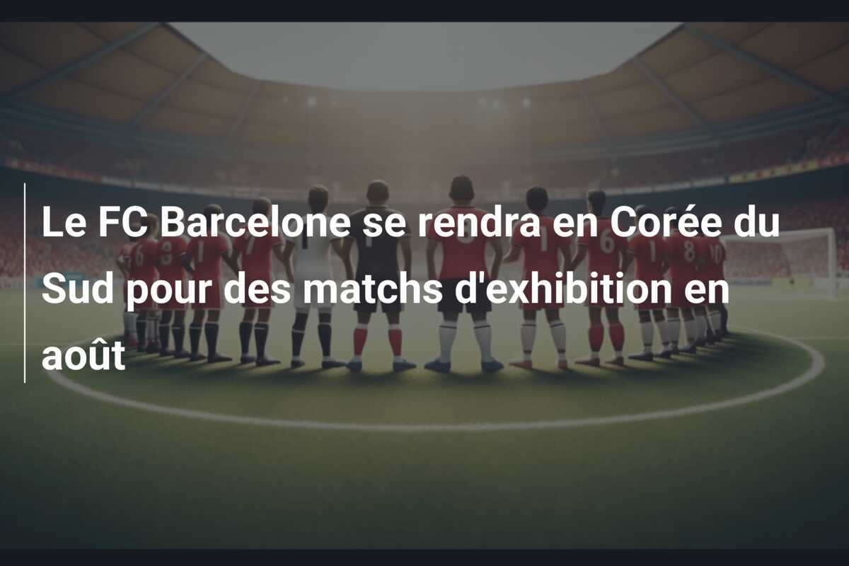 Le FC Barcelone se rendra en Corée du Sud pour des matchs d'exhibition en août
