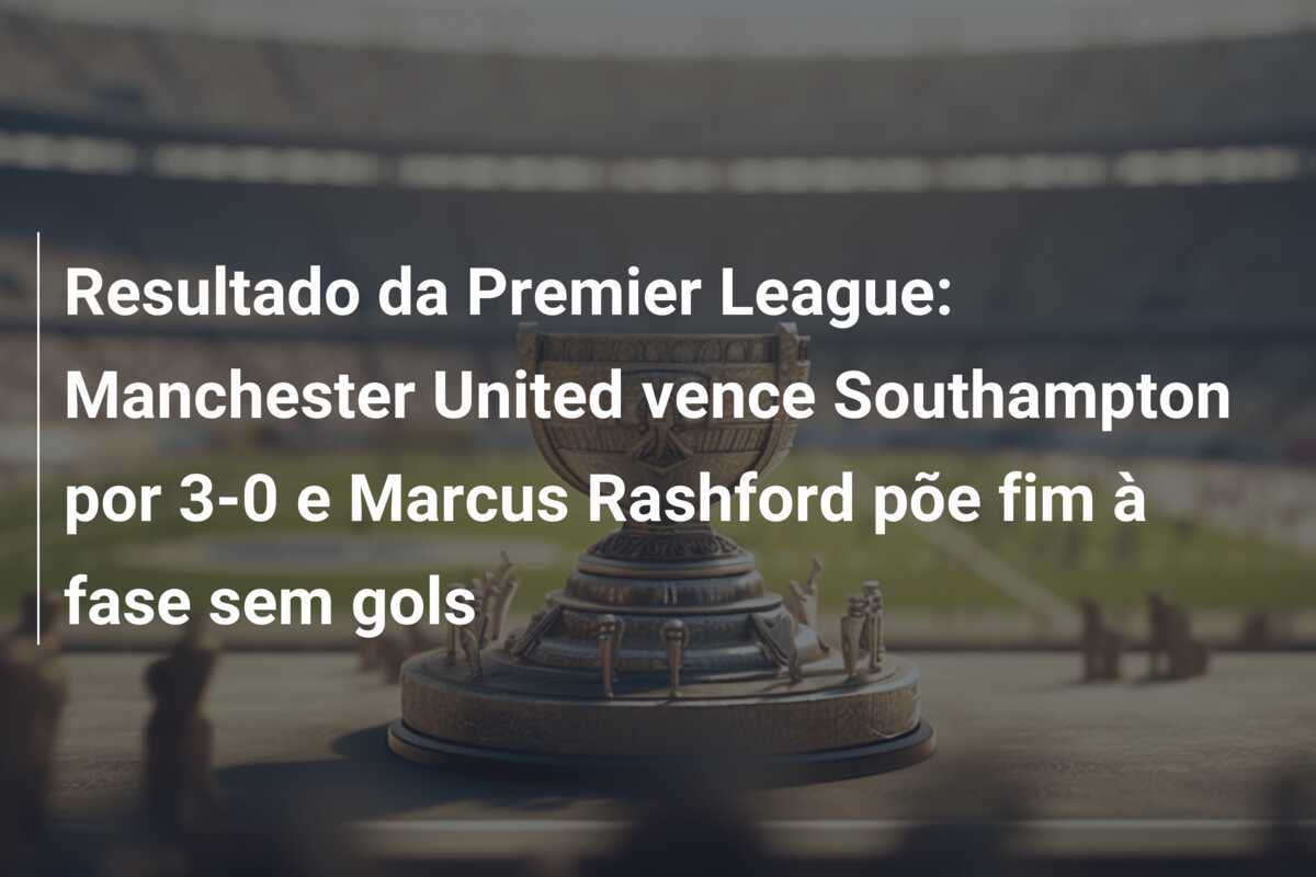 Resultado da Premier League: Manchester United vence Southampton por 3-0 e Marcus Rashford põe fim à fase sem gols