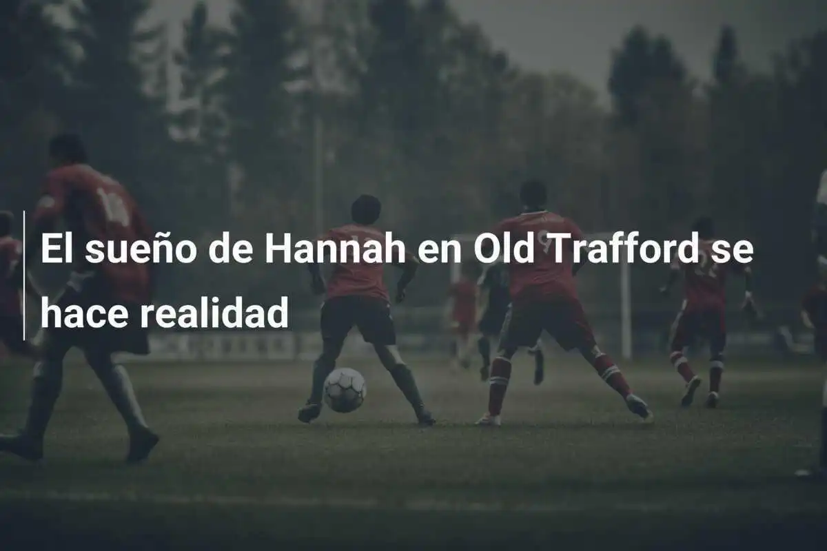 El sueño de Hannah en Old Trafford se hace realidad